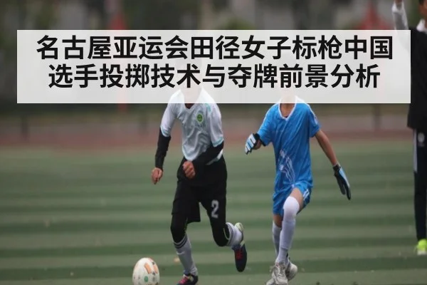 名古屋亚运会田径女子标枪中国选手投掷技术与夺牌前景分析 - JIUBO SPORT