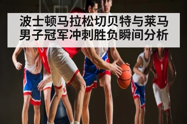 波士顿马拉松切贝特与莱马男子冠军冲刺胜负瞬间分析