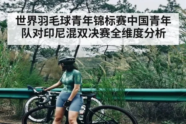 世界羽毛球青年锦标赛中国青年队对印尼混双决赛全维度分析