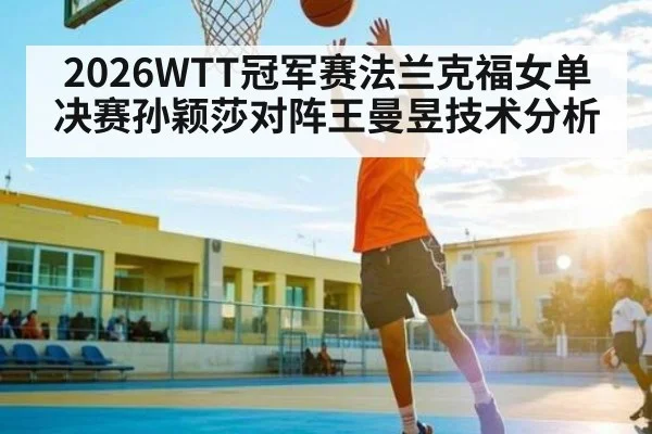 2026WTT冠军赛法兰克福女单决赛孙颖莎对阵王曼昱技术分析 - JIUBO SPORT
